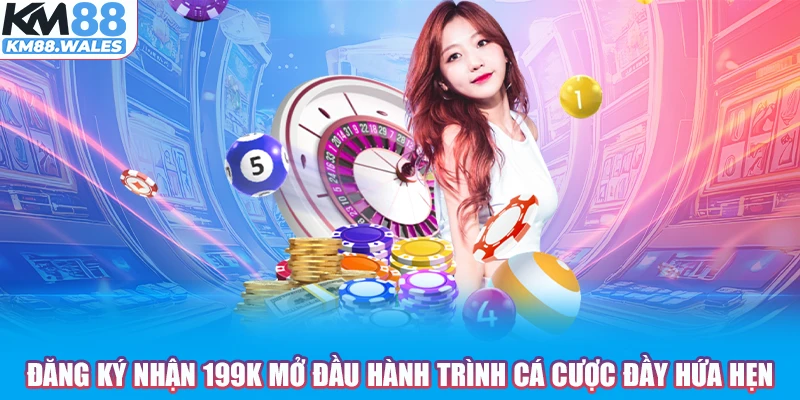 Đăng ký nhận 199k mở đầu hành trình cá cược đầy hứa hẹn