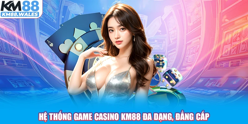 Hệ thống game Casino KM88 đa dạng, đẳng cấp