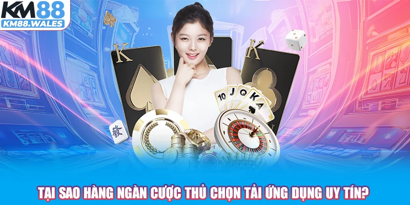 Tại sao hàng ngàn cược thủ chọn tải ứng dụng uy tín?